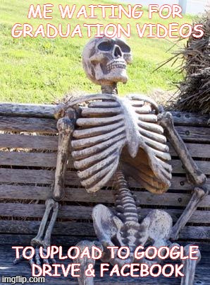 Waiting Skeleton Meme | ME WAITING FOR GRADUATION VIDEOS; TO UPLOAD TO GOOGLE DRIVE & FACEBOOK | image tagged in memes,waiting skeleton | made w/ Imgflip meme maker
