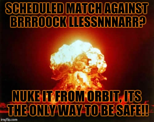 Nuclear Explosion Meme | SCHEDULED MATCH AGAINST BRRROOCK LLESSNNNARR? NUKE IT FROM ORBIT, ITS THE ONLY WAY TO BE SAFE!! | image tagged in memes,nuclear explosion | made w/ Imgflip meme maker