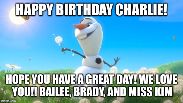 Olaf | HAPPY BIRTHDAY CHARLIE! HOPE YOU HAVE A GREAT DAY! WE LOVE YOU!! BAILEE, BRADY, AND MISS KIM | image tagged in olaf | made w/ Imgflip meme maker