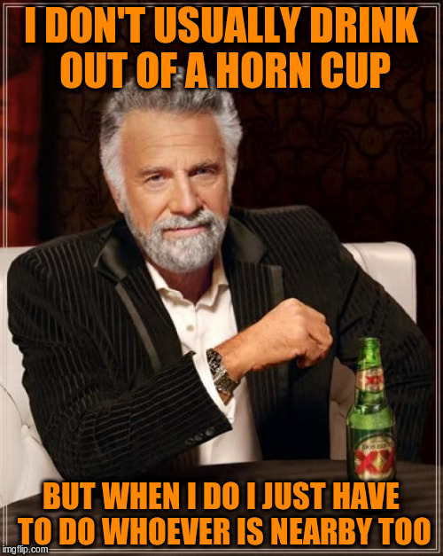 The Most Interesting Man In The World Meme | I DON'T USUALLY DRINK OUT OF A HORN CUP BUT WHEN I DO I JUST HAVE TO DO WHOEVER IS NEARBY TOO | image tagged in memes,the most interesting man in the world | made w/ Imgflip meme maker
