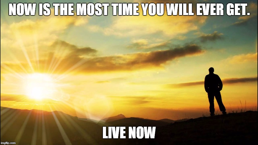 inspirational | NOW IS THE MOST TIME YOU WILL EVER GET. LIVE NOW | image tagged in inspirational | made w/ Imgflip meme maker