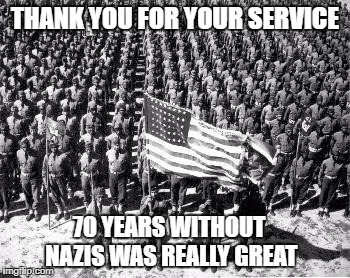 ww2 | THANK YOU FOR YOUR SERVICE; 70 YEARS WITHOUT NAZIS WAS REALLY GREAT | image tagged in ww2 | made w/ Imgflip meme maker