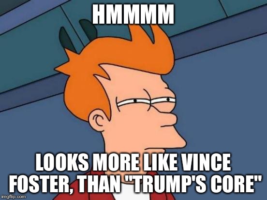 Futurama Fry Meme | HMMMM LOOKS MORE LIKE VINCE FOSTER, THAN "TRUMP'S CORE" | image tagged in memes,futurama fry | made w/ Imgflip meme maker