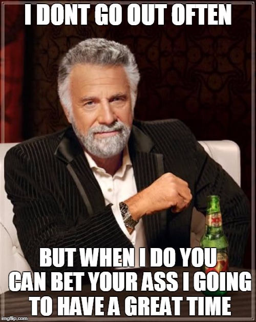 The Most Interesting Man In The World Meme | I DONT GO OUT OFTEN; BUT WHEN I DO YOU CAN BET YOUR ASS I GOING TO HAVE A GREAT TIME | image tagged in memes,the most interesting man in the world | made w/ Imgflip meme maker