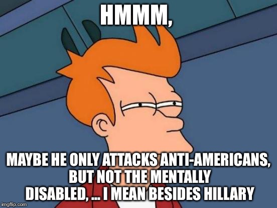 Futurama Fry Meme | HMMM, MAYBE HE ONLY ATTACKS ANTI-AMERICANS, BUT NOT THE MENTALLY DISABLED, ... I MEAN BESIDES HILLARY | image tagged in memes,futurama fry | made w/ Imgflip meme maker