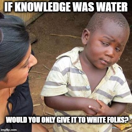 Third World Skeptical Kid Meme | IF KNOWLEDGE WAS WATER WOULD YOU ONLY GIVE IT TO WHITE FOLKS? | image tagged in memes,third world skeptical kid | made w/ Imgflip meme maker