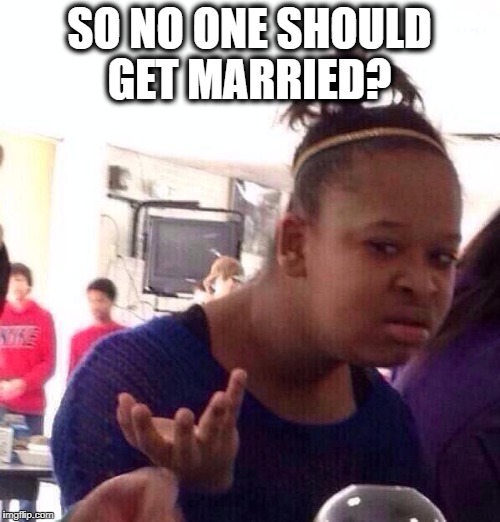 Black Girl Wat Meme | SO NO ONE SHOULD GET MARRIED? | image tagged in memes,black girl wat | made w/ Imgflip meme maker