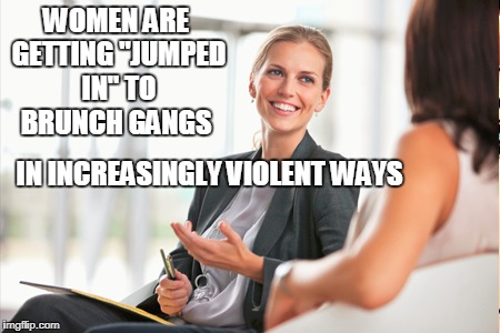 WOMEN ARE GETTING "JUMPED IN" TO BRUNCH GANGS; IN INCREASINGLY VIOLENT WAYS | made w/ Imgflip meme maker