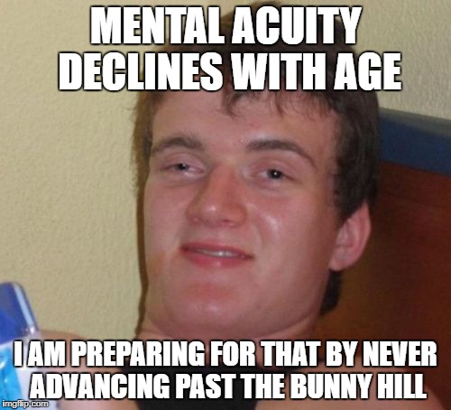10 Guy Meme | MENTAL ACUITY DECLINES WITH AGE; I AM PREPARING FOR THAT BY NEVER ADVANCING PAST THE BUNNY HILL | image tagged in memes,10 guy | made w/ Imgflip meme maker