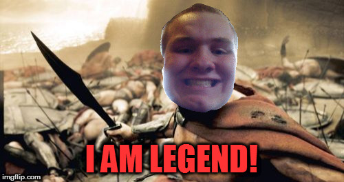 Sparta Leonidas Meme | I AM LEGEND! | image tagged in memes,sparta leonidas | made w/ Imgflip meme maker