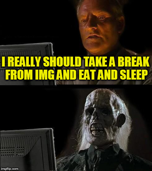 I'll Just Wait Here Meme | I REALLY SHOULD TAKE A BREAK FROM IMG AND EAT AND SLEEP | image tagged in memes,ill just wait here | made w/ Imgflip meme maker