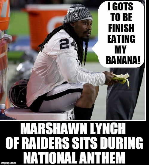 Ever Wonder Why NFL Ratings are Down? | I GOTS TO BE FINISH EATING MY    BANANA! MARSHAWN LYNCH OF RAIDERS SITS DURING NATIONAL ANTHEM | image tagged in vince vance,white privilege,nfl,nfl memes,oakland raiders,marshawn lynch | made w/ Imgflip meme maker