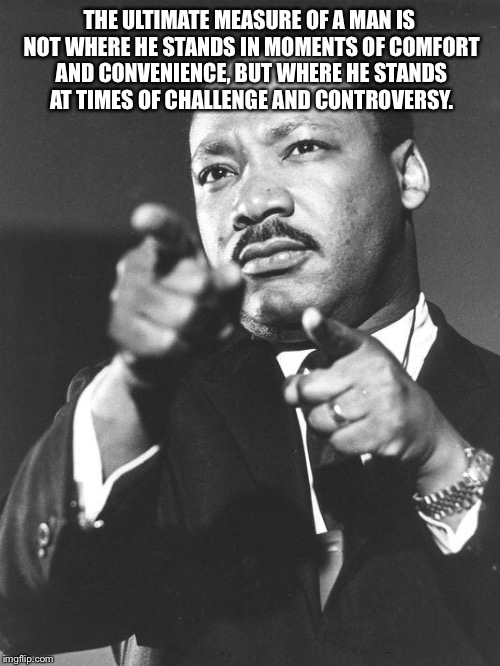 martin Luther King Jr  | THE ULTIMATE MEASURE OF A MAN IS NOT WHERE HE STANDS IN MOMENTS OF COMFORT AND CONVENIENCE, BUT WHERE HE STANDS AT TIMES OF CHALLENGE AND CONTROVERSY. | image tagged in martin luther king jr | made w/ Imgflip meme maker