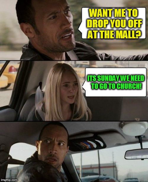 The Rock Driving Meme | WANT ME TO DROP YOU OFF AT THE MALL? ITS SUNDAY WE NEED TO GO TO CHURCH! | image tagged in memes,the rock driving | made w/ Imgflip meme maker