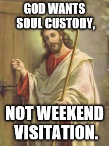 Jesus Is Knocking On You Heart.  Will you Answer? | GOD WANTS SOUL CUSTODY, NOT WEEKEND VISITATION. | image tagged in jesus is knocking on you heart  will you answer | made w/ Imgflip meme maker