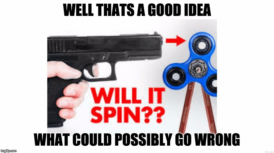 WELL THATS A GOOD IDEA; WHAT COULD POSSIBLY GO WRONG | image tagged in fidget gun | made w/ Imgflip meme maker