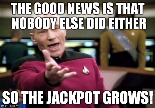 Picard Wtf Meme | THE GOOD NEWS IS THAT NOBODY ELSE DID EITHER SO THE JACKPOT GROWS! | image tagged in memes,picard wtf | made w/ Imgflip meme maker