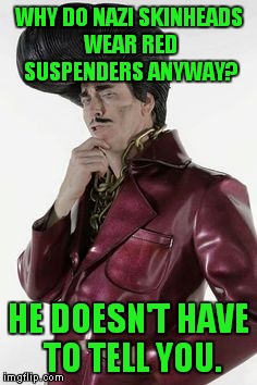 In the wake of the events in Virginia, Slaughterama seems prophetic! | WHY DO NAZI SKINHEADS WEAR RED SUSPENDERS ANYWAY? HE DOESN'T HAVE TO TELL YOU. | image tagged in sleazy p martini,nazis,virginia,gwar,slaughterama,suspenders | made w/ Imgflip meme maker