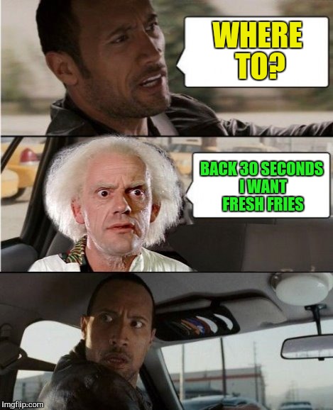 The Rock Driving Dr. Emmett Brown  | WHERE TO? BACK 30 SECONDS I WANT FRESH FRIES | image tagged in the rock driving dr emmett brown | made w/ Imgflip meme maker