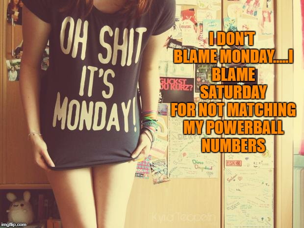 Mondayagain | I DON'T BLAME MONDAY.....I BLAME SATURDAY FOR NOT MATCHING MY POWERBALL NUMBERS | image tagged in mondayagain,monday,funny,funny memes,memes | made w/ Imgflip meme maker