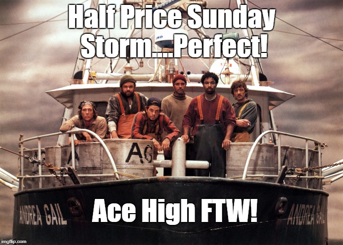 The Perfect Storm | Half Price Sunday Storm....Perfect! Ace High FTW! | image tagged in the perfect storm | made w/ Imgflip meme maker