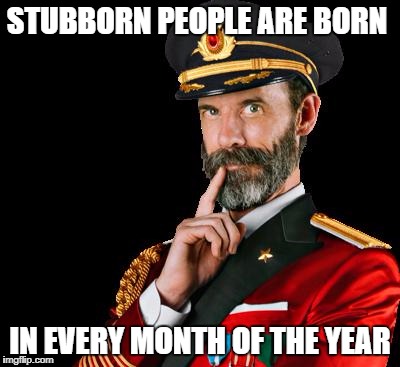 captain obvious | STUBBORN PEOPLE ARE BORN; IN EVERY MONTH OF THE YEAR | image tagged in captain obvious | made w/ Imgflip meme maker