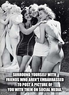 Friendship | SURROUND YOURSELF WITH FRIENDS WHO AREN'T EMBARRASSED TO POST A PICTURE OF YOU WITH THEM ON SOCIAL MEDIA. | image tagged in friendship | made w/ Imgflip meme maker
