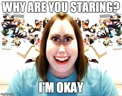 Overly attached girlfriend I'm okay | WHY ARE YOU STARING? I'M OKAY | image tagged in overly attached girlfriend,memes | made w/ Imgflip meme maker