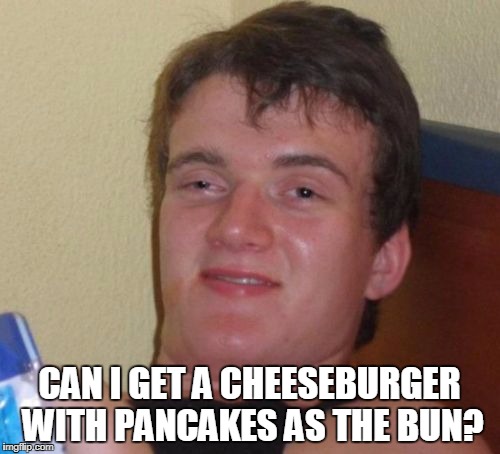 10 Guy Meme | CAN I GET A CHEESEBURGER WITH PANCAKES AS THE BUN? | image tagged in memes,10 guy | made w/ Imgflip meme maker