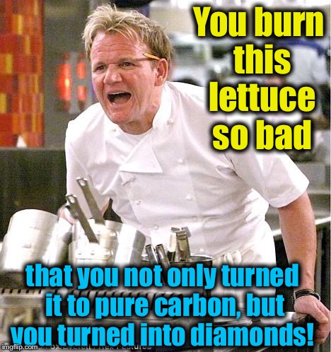 You burn this lettuce so bad that you not only turned it to pure carbon, but you turned into diamonds! | made w/ Imgflip meme maker