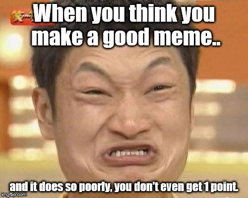 <sigh> | When you think you make a good meme.. and it does so poorly, you don't even get 1 point. | image tagged in memes,impossibru guy original | made w/ Imgflip meme maker