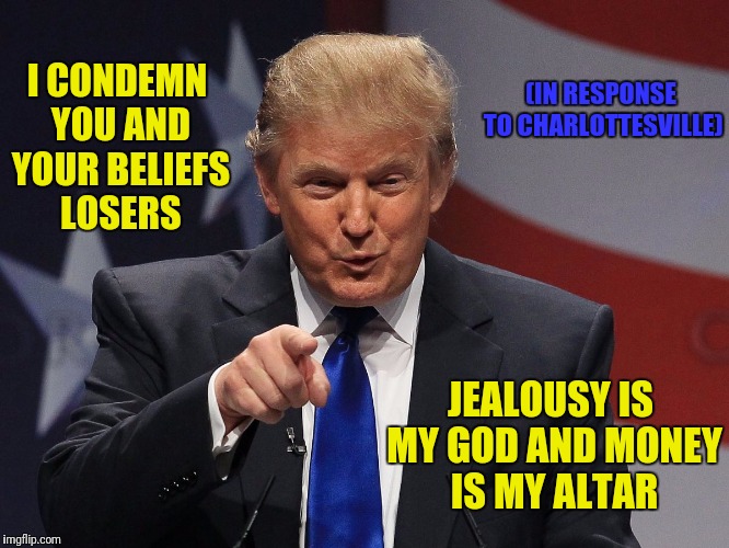 Trump Translated | (IN RESPONSE TO CHARLOTTESVILLE); I CONDEMN YOU AND YOUR BELIEFS LOSERS; JEALOUSY IS MY GOD AND MONEY IS MY ALTAR | image tagged in donald trump,charlottesville | made w/ Imgflip meme maker
