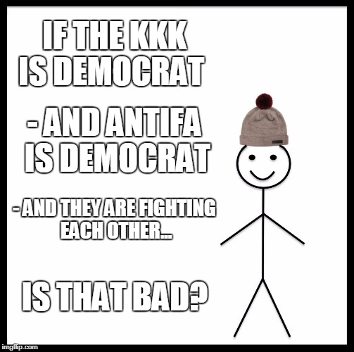 Be Like Bill Meme | IF THE KKK IS DEMOCRAT; - AND ANTIFA IS DEMOCRAT; - AND THEY ARE FIGHTING EACH OTHER... IS THAT BAD? | image tagged in memes,be like bill | made w/ Imgflip meme maker