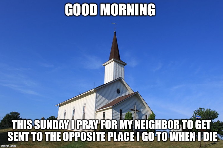 Small Church | GOOD MORNING; THIS SUNDAY I PRAY FOR MY NEIGHBOR TO GET SENT TO THE OPPOSITE PLACE I GO TO WHEN I DIE | image tagged in small church | made w/ Imgflip meme maker