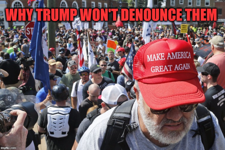 "They're My Base" ~ Trump | WHY TRUMP WON'T DENOUNCE THEM | image tagged in trump,charlottesville,white nationalism,kkk | made w/ Imgflip meme maker