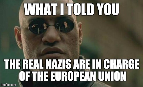 Matrix Morpheus Meme | WHAT I TOLD YOU THE REAL NAZIS ARE IN CHARGE OF THE EUROPEAN UNION | image tagged in memes,matrix morpheus | made w/ Imgflip meme maker