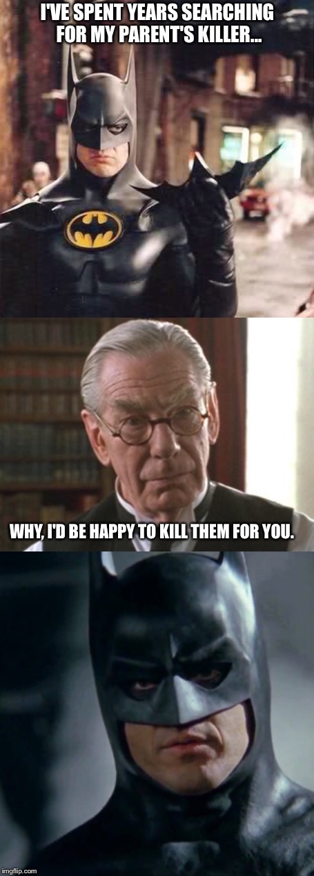Alfred Just Wants To Help | I'VE SPENT YEARS SEARCHING FOR MY PARENT'S KILLER... WHY, I'D BE HAPPY TO KILL THEM FOR YOU. | image tagged in batman,alfred,parents,hitman,killer,michael keaton | made w/ Imgflip meme maker