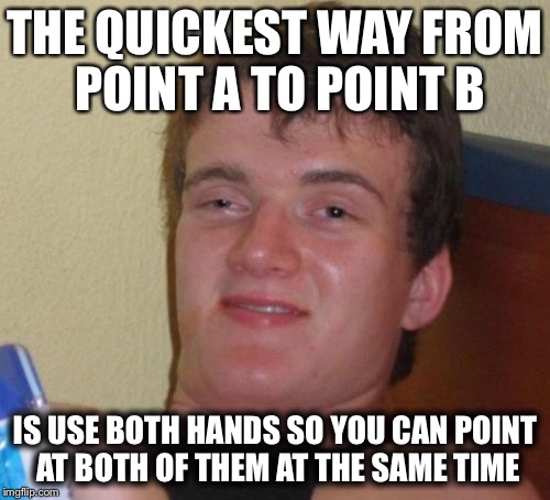 10 Guy Meme | THE QUICKEST WAY FROM POINT A TO POINT B; IS USE BOTH HANDS SO YOU CAN POINT AT BOTH OF THEM AT THE SAME TIME | image tagged in memes,10 guy | made w/ Imgflip meme maker