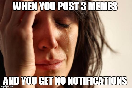 First World Problems Meme | WHEN YOU POST 3 MEMES; AND YOU GET NO NOTIFICATIONS | image tagged in memes,first world problems | made w/ Imgflip meme maker