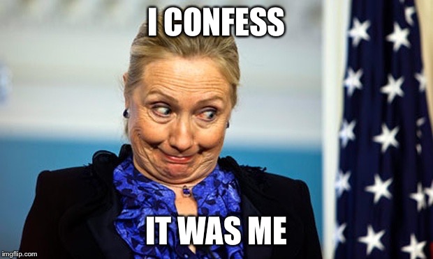 Hillary Gonna Be Sick | I CONFESS IT WAS ME | image tagged in hillary gonna be sick | made w/ Imgflip meme maker