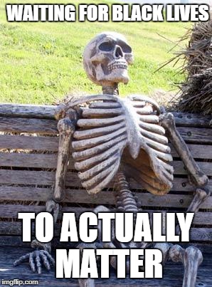 Waiting Skeleton | WAITING FOR BLACK LIVES; TO ACTUALLY MATTER | image tagged in memes,waiting skeleton | made w/ Imgflip meme maker