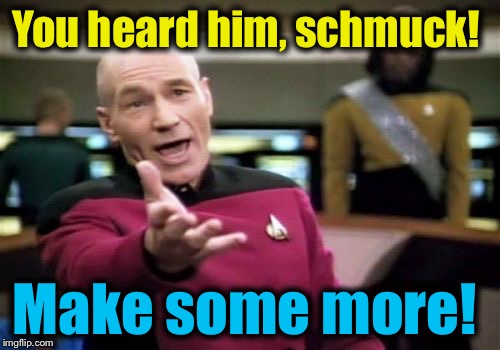 Picard Wtf Meme | You heard him, schmuck! Make some more! | image tagged in memes,picard wtf | made w/ Imgflip meme maker