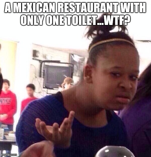 I managed to make it half way through my meal before I had to run to the ONE toilet in the men's room.  | A MEXICAN RESTAURANT WITH ONLY ONE TOILET...WTF? | image tagged in memes,black girl wat,jbmemegeek,mexican food | made w/ Imgflip meme maker