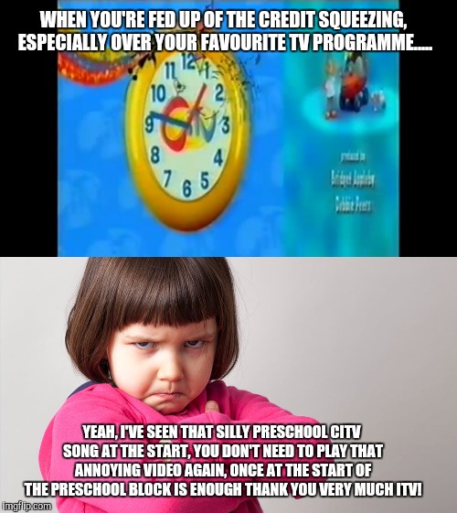 WHEN YOU'RE FED UP OF THE CREDIT SQUEEZING, ESPECIALLY OVER YOUR FAVOURITE TV PROGRAMME..... YEAH, I'VE SEEN THAT SILLY PRESCHOOL CITV SONG AT THE START, YOU DON'T NEED TO PLAY THAT ANNOYING VIDEO AGAIN, ONCE AT THE START OF THE PRESCHOOL BLOCK IS ENOUGH THANK YOU VERY MUCH ITV! | image tagged in angry child | made w/ Imgflip meme maker