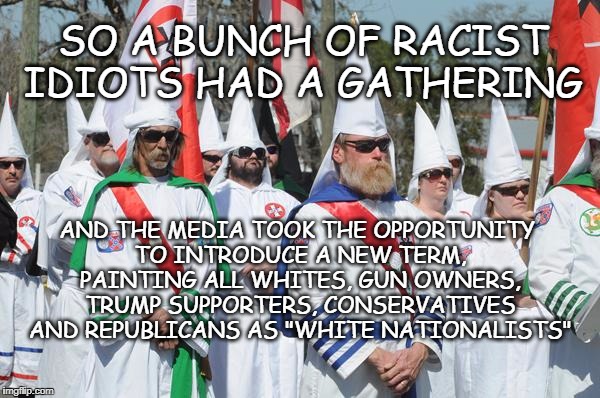 The Media's new tag | SO A BUNCH OF RACIST IDIOTS HAD A GATHERING; AND THE MEDIA TOOK THE OPPORTUNITY TO INTRODUCE A NEW TERM, PAINTING ALL WHITES, GUN OWNERS, TRUMP SUPPORTERS, CONSERVATIVES AND REPUBLICANS AS "WHITE NATIONALISTS" | image tagged in racist,media tag,trump voters,gun owner,conservative,whites | made w/ Imgflip meme maker