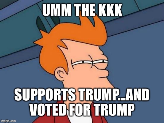 Futurama Fry Meme | UMM THE KKK SUPPORTS TRUMP...AND VOTED FOR TRUMP | image tagged in memes,futurama fry | made w/ Imgflip meme maker