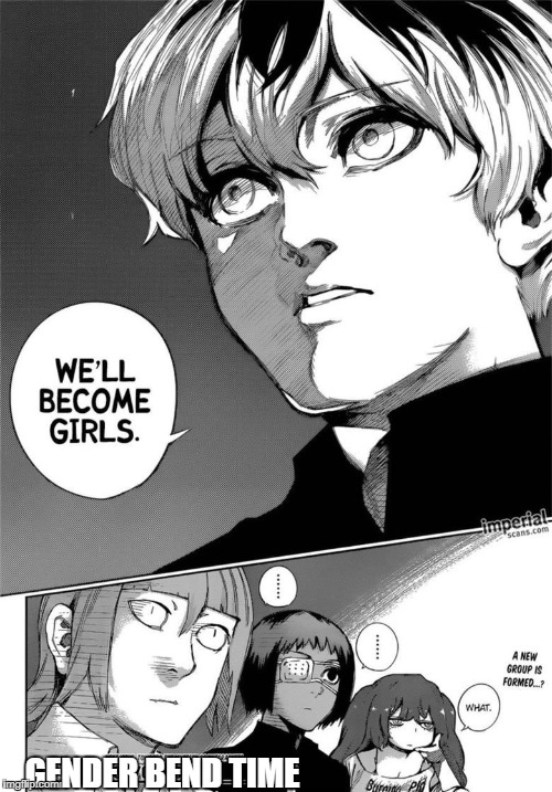 Gender Bend Time | GENDER BEND TIME | image tagged in tokyo ghoul,anime,animeme,funny | made w/ Imgflip meme maker