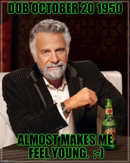 The Most Interesting Man In The World Meme | DOB OCTOBER 20 1950 ALMOST MAKES ME FEEL YOUNG.  :-) | image tagged in memes,the most interesting man in the world | made w/ Imgflip meme maker