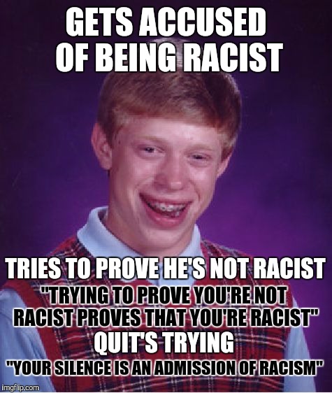 Bad Luck Brian Meme | GETS ACCUSED OF BEING RACIST; TRIES TO PROVE HE'S NOT RACIST; "TRYING TO PROVE YOU'RE NOT RACIST PROVES THAT YOU'RE RACIST"; QUIT'S TRYING; "YOUR SILENCE IS AN ADMISSION OF RACISM" | image tagged in memes,bad luck brian | made w/ Imgflip meme maker