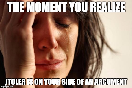 First World Problems Meme | THE MOMENT YOU REALIZE; JTOLER IS ON YOUR SIDE OF AN ARGUMENT | image tagged in memes,first world problems | made w/ Imgflip meme maker